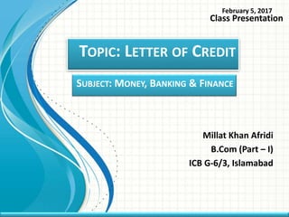 TOPIC: LETTER OF CREDIT
Millat Khan Afridi
B.Com (Part – I)
ICB G-6/3, Islamabad
February 5, 2017
Class Presentation
SUBJECT: MONEY, BANKING & FINANCE
 