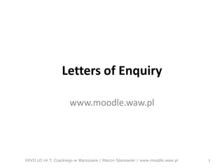 Letters of Enquiry

                     www.moodle.waw.pl




XXVII LO im T. Czackiego w Warszawie / Marcin Stanowski / www.moodle.waw.pl   1
 