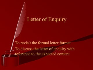 To revisit the formal letter format
To discuss the letter of enquiry with
reference to the expected content
Letter of Enquiry
 