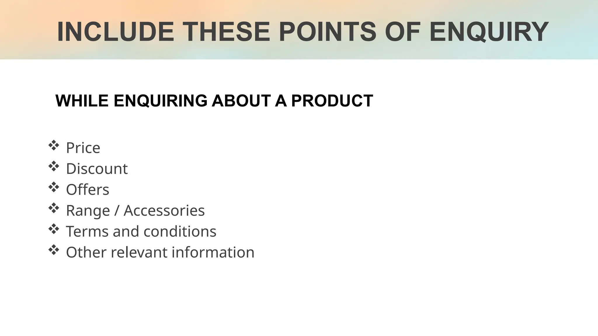 WHILE ENQUIRING ABOUT A PRODUCT
INCLUDE THESE POINTS OF ENQUIRY
 Price
 Discount
 Offers
 Range / Accessories
 Terms and conditions
 Other relevant information
 