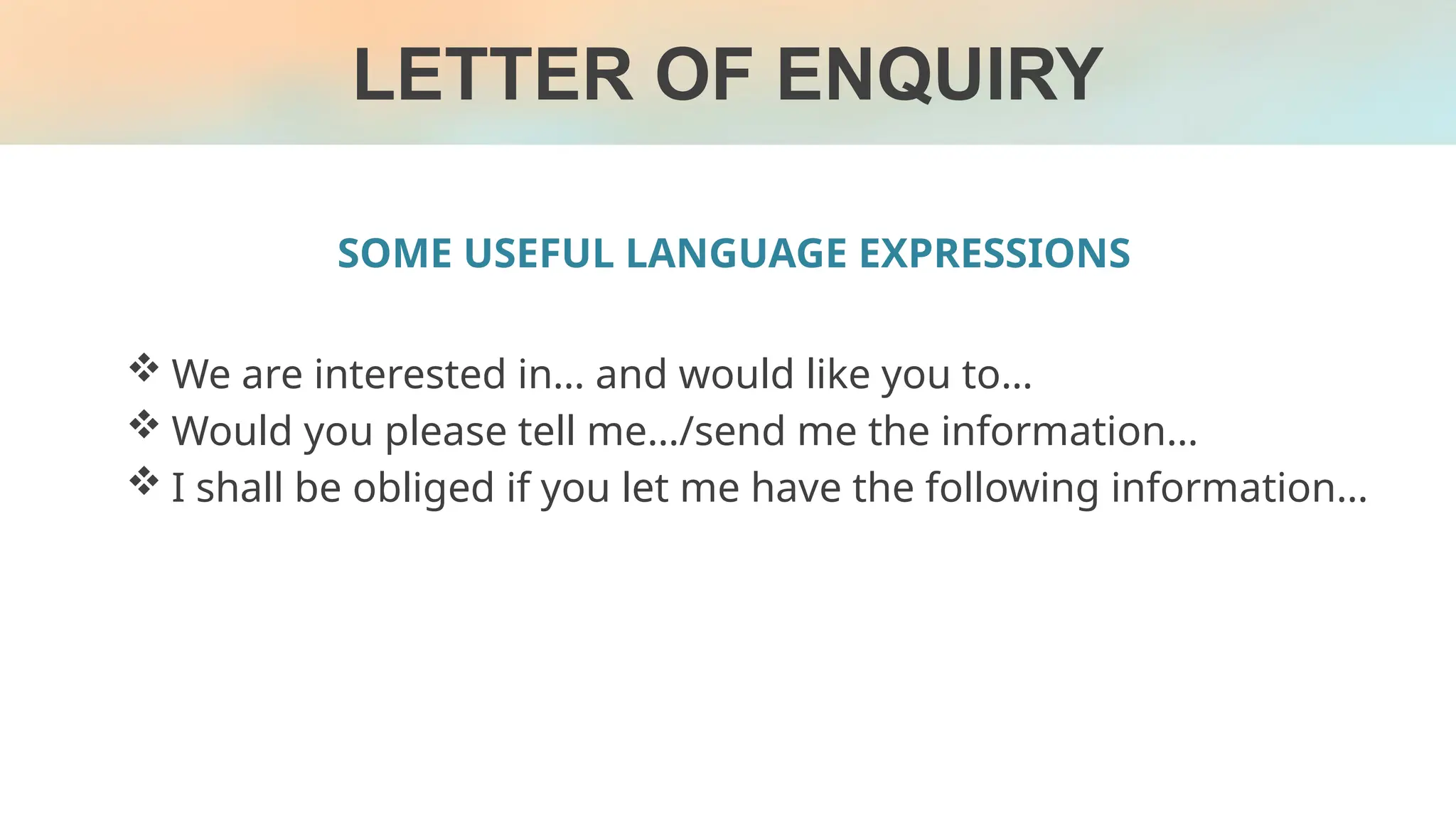 LETTER OF ENQUIRY
SOME USEFUL LANGUAGE EXPRESSIONS
 We are interested in… and would like you to…
 Would you please tell me…/send me the information…
 I shall be obliged if you let me have the following information…
 