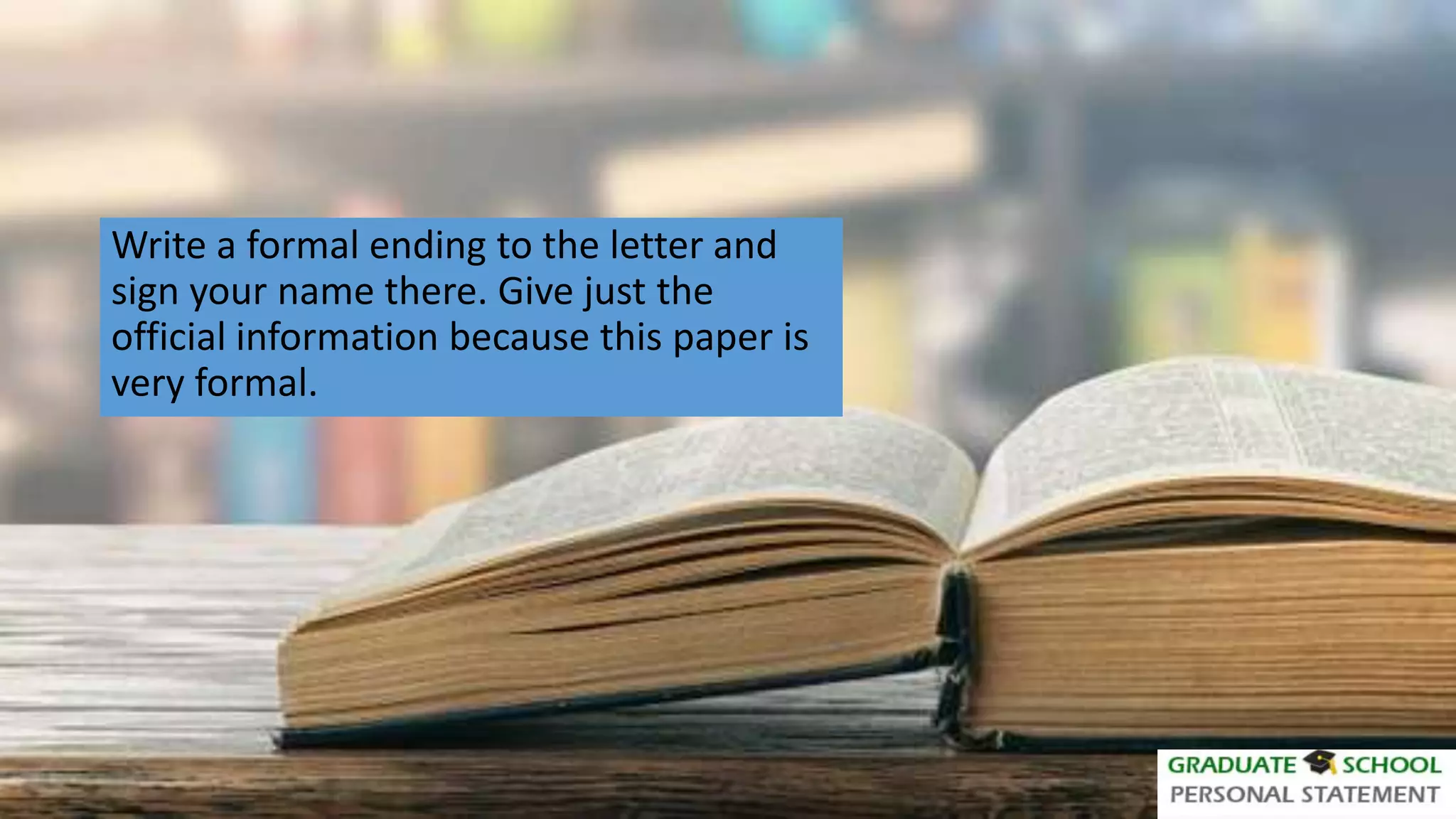Write a formal ending to the letter and
sign your name there. Give just the
official information because this paper is
very formal.
 