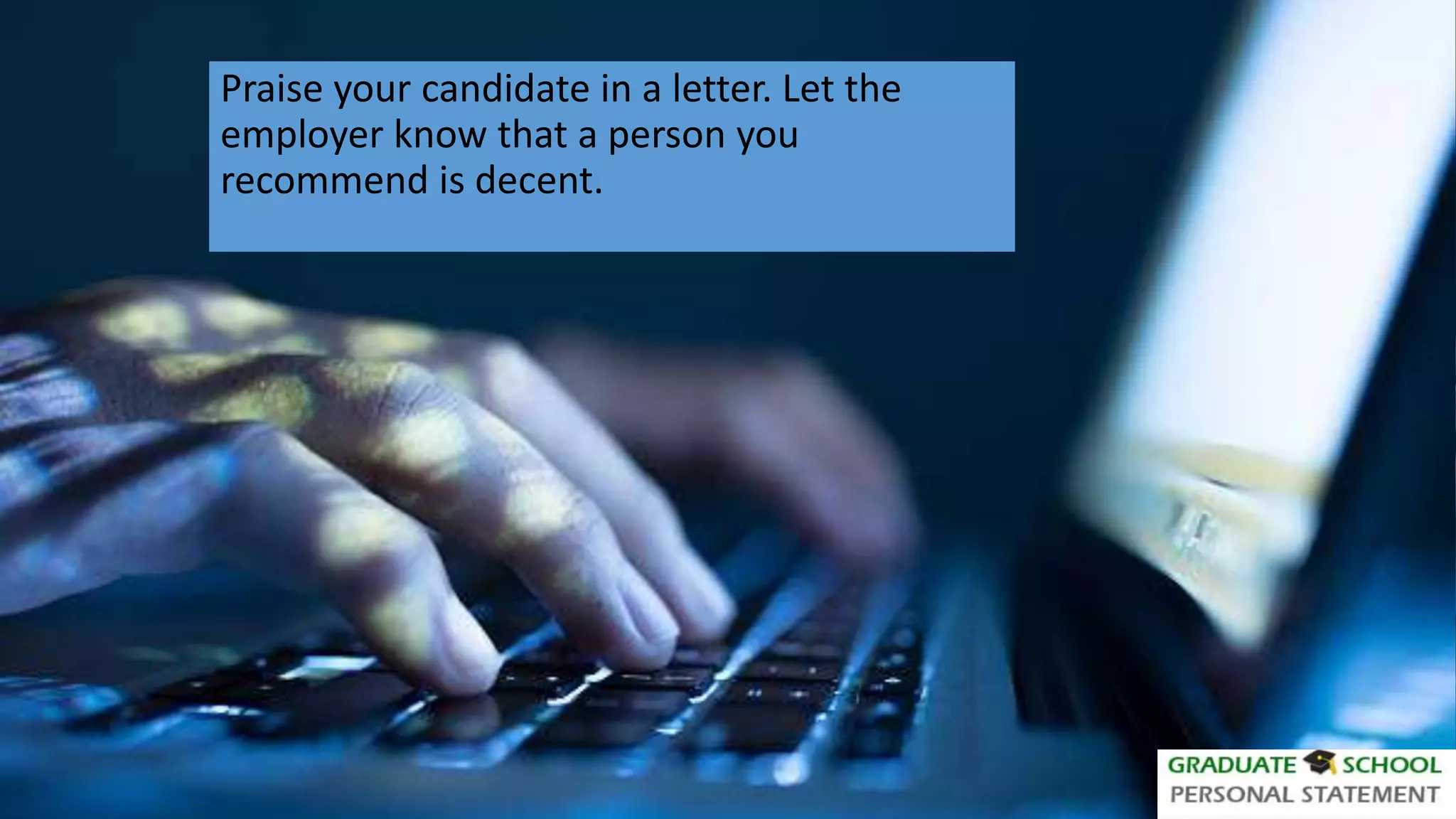 Praise your candidate in a letter. Let the
employer know that a person you
recommend is decent.
 