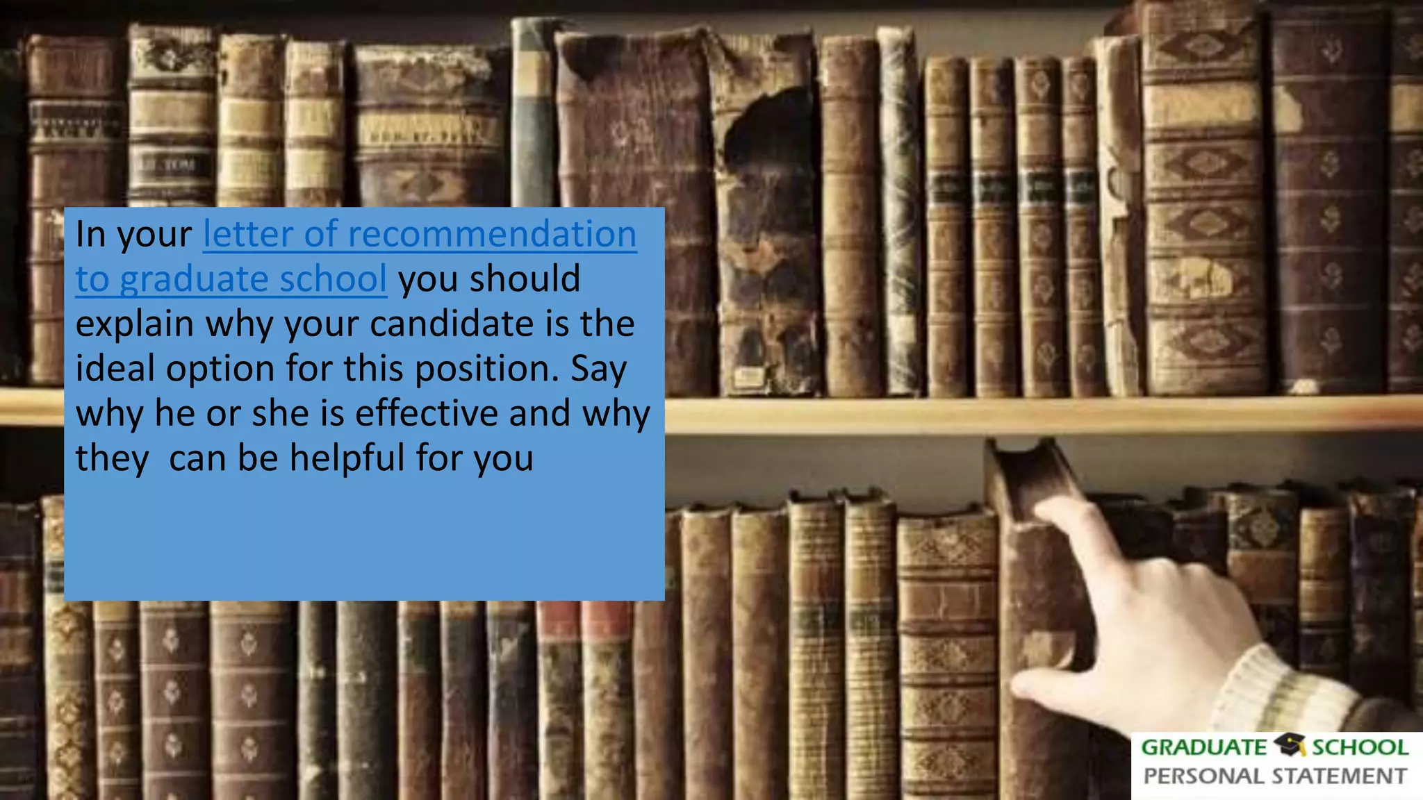 In your letter of recommendation
to graduate school you should
explain why your candidate is the
ideal option for this position. Say
why he or she is effective and why
they can be helpful for you
 