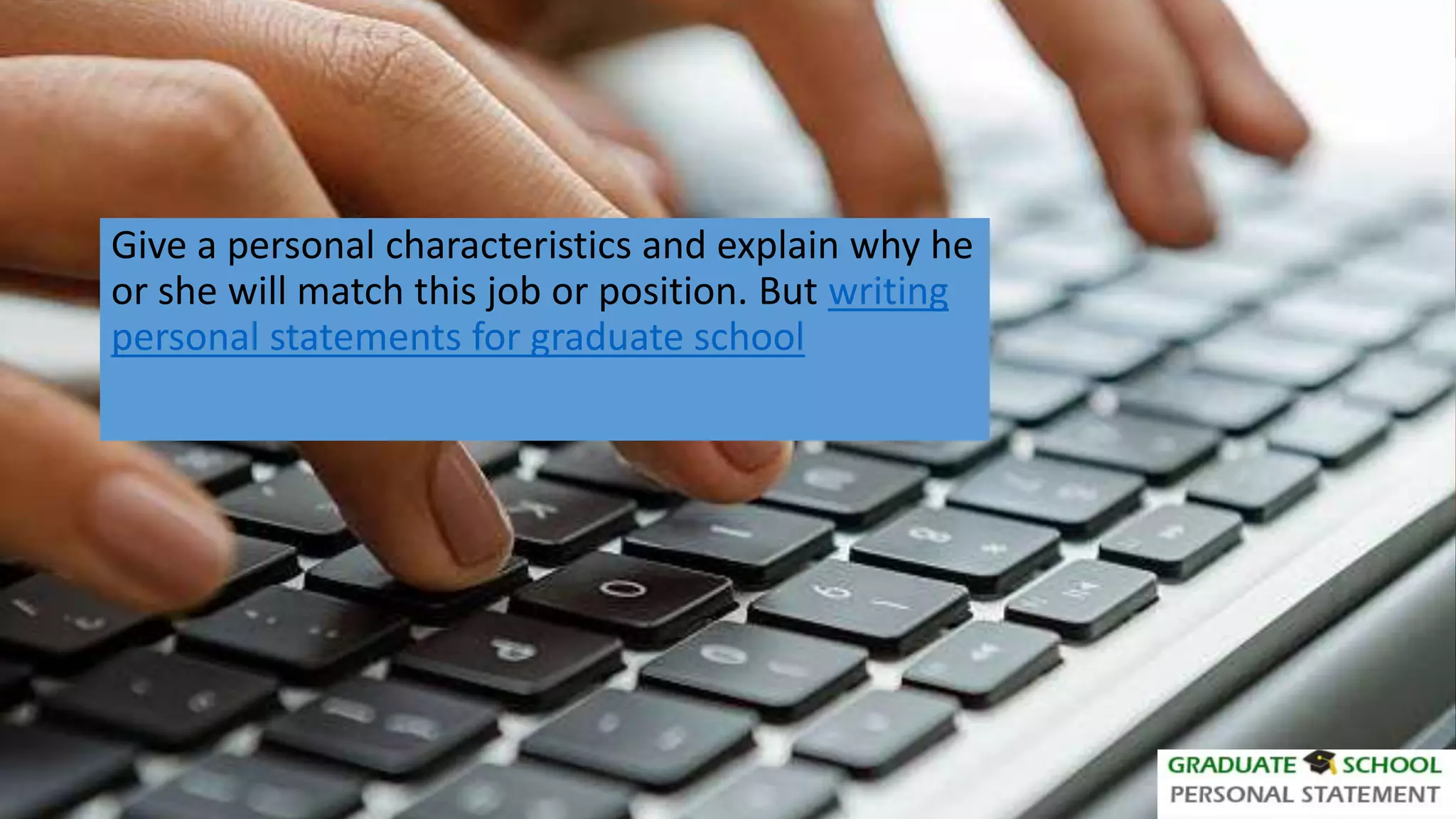 Give a personal characteristics and explain why he
or she will match this job or position. But writing
personal statements for graduate school
 
