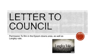 Permission To film in the Epsom downs area, as well as
Langley vale.
 