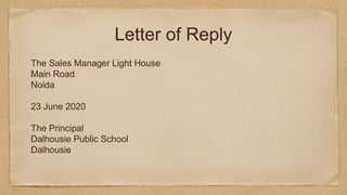 Letter of Reply
The Sales Manager Light House
Main Road
Noida
23 June 2020
The Principal
Dalhousie Public School
Dalhousie
 