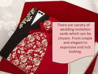 There are variety of
wedding invitation
cards which can be
chosen. From simple
and elegant to
expensive and rich
looking.
 