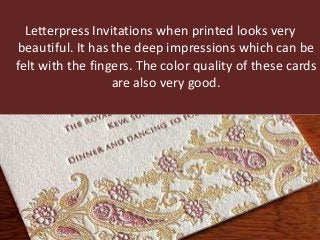 Letterpress Invitations when printed looks very
beautiful. It has the deep impressions which can be
felt with the fingers. The color quality of these cards
are also very good.
 