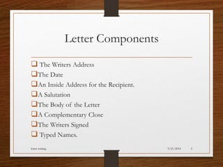 Letter Components
 The Writers Address
The Date
An Inside Address for the Recipient.
A Salutation
The Body of the Letter
A Complementary Close
The Writers Signed
 Typed Names.
5/21/2014letter writing 5
 