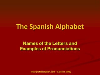 www.professorjason.com    © jason r. jolley The Spanish Alphabet Names of the Letters and Examples of Pronunciations 