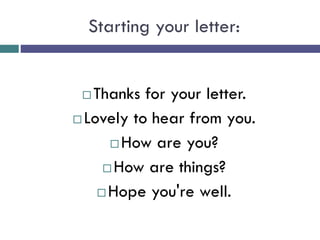Starting your letter:
 Thanks for your letter.
 Lovely to hear from you.
 How are you?
 How are things?
 Hope you're well.
 