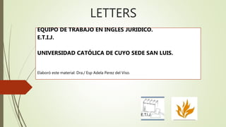 LETTERS
EQUIPO DE TRABAJO EN INGLES JURIDICO.
E.T.I.J.
UNIVERSIDAD CATÓLICA DE CUYO SEDE SAN LUIS.
Elaboró este material: Dra./ Esp Adela Perez del Viso.
 