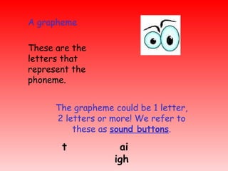 <ul><li>A grapheme </li></ul><ul><li>These are the letters that represent the phoneme. </li></ul>The grapheme could be 1 l...