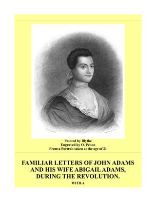 Painted by Blythe
Engraved by O. Pelton
From a Portrait taken at the age of 21
FAMILIAR LETTERS OF JOHN ADAMS
AND HIS WIFE ABIGAILADAMS,
DURING THE REVOLUTION.
WITH A
 