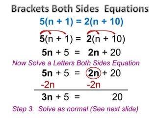 5(n + 1) = 2(n + 10)
5(n + 1) = 2(n + 10)
5n + 5 = 2n + 20
Now Solve a Letters Both Sides Equation

5n + 5 = 2n + 20
-2n
-2n
3n + 5 =
20
Step 3. Solve as normal (See next slide)

 