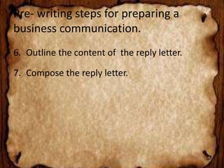 Pre- writing steps for preparing a 
business communication. 
6. Outline the content of the reply letter. 
7. Compose the reply letter. 
 