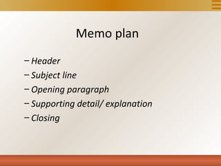 Memo plan
– Header
– Subject line
– Opening paragraph
– Supporting detail/ explanation
– Closing
 