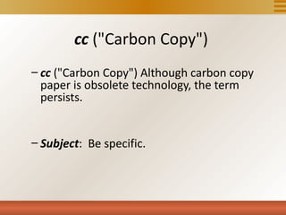 cc ("Carbon Copy")
– cc ("Carbon Copy") Although carbon copy
  paper is obsolete technology, the term
  persists.


– Subject: Be specific.
 
