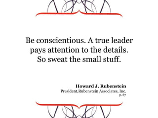 Be conscientious. A true leader <br />pays attention to the details. <br />So sweat the small stuff.<br />Howard J. Rubens...