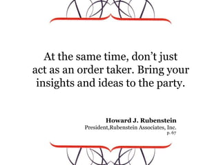 At the same time, don’t just <br />act as an order taker. Bring your insights and ideas to the party.<br />Howard J. Ruben...