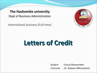 The Hashemite university
Dept of Business Administration

International business (Full-time)




            Letters of Credit

                                 Student      : Faissal Alhawamdeh
                                 Instructor   : Dr. Radwan AlKharabsheh
 