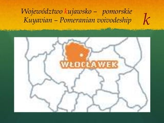 Województwo kujawsko – pomorskie
Kuyavian – Pomeranian voivodeship   k
 