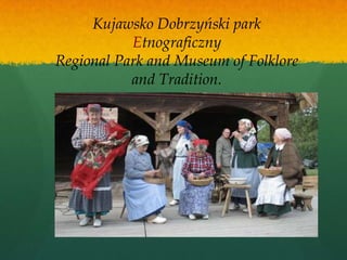 Kujawsko Dobrzyński park
           Etnograficzny
Regional Park and Museum of Folklore
           and Tradition.
 