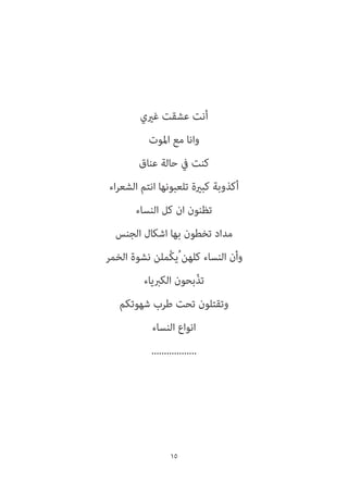15
‫غريي‬ ‫عشقت‬ ‫أنت‬
‫املوت‬ ‫مع‬ ‫وانا‬
‫عناق‬ ‫حالة‬ ‫يف‬ ‫كنت‬
‫اء‬‫ر‬‫الشع‬ ‫انتم‬ ‫تلعبونها‬ ‫كبرية‬ ‫أكذوبة‬
‫النساء‬ ‫كل‬ ‫ان‬ ‫تظنون‬
‫الجنس‬ ‫اشكال‬ ‫بها‬ ‫تخطون‬ ‫مداد‬
‫الخمر‬ ‫نشوة‬ ‫ْملن‬‫ك‬‫ُي‬ ‫كلهن‬ ‫النساء‬ ‫وأن‬
‫الكربياء‬ ‫ّبحون‬‫ذ‬‫ت‬
‫شهوتكم‬ ‫طرب‬ ‫تحت‬ ‫وتقتلون‬
‫النساء‬ ‫انواع‬
..................
 