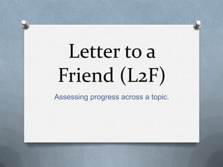 Letter to a
 Friend (L2F)
Assessing progress across a topic.
 