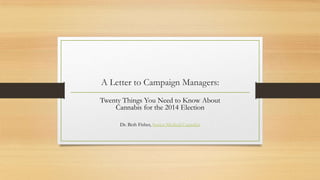 A Letter to Campaign Managers:
Twenty Things You Need to Know About
Cannabis for the 2014 Election
Dr. Beth Fisher, Senior Medical Cannabis

 