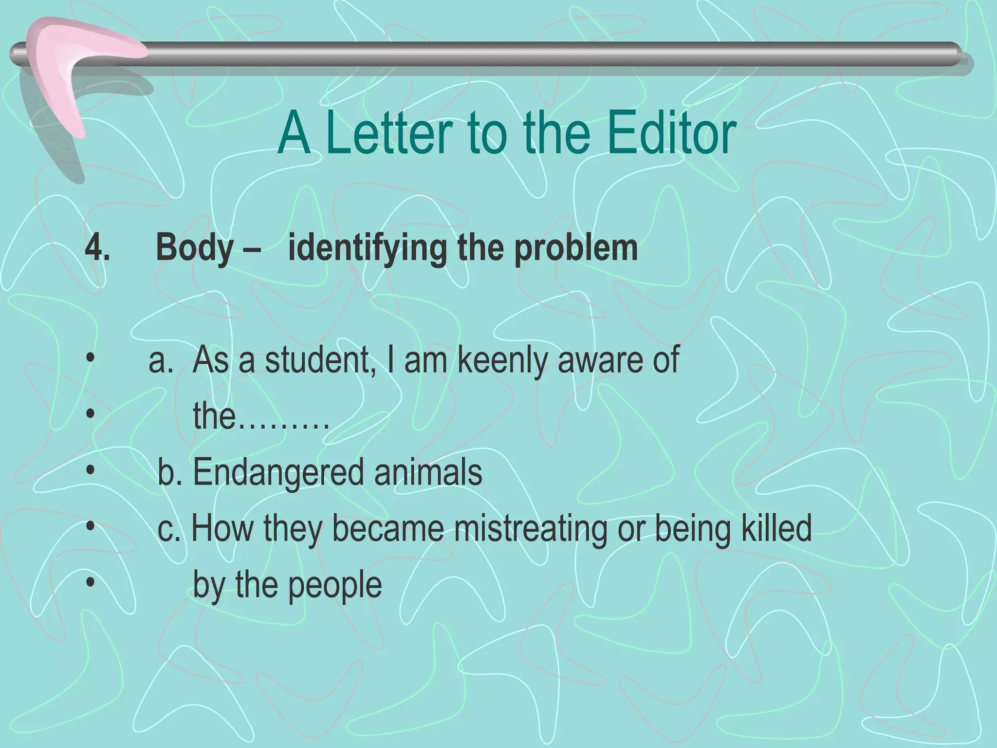A Letter to the Editor 4.   Body –  identifying the problem   a.  As a student, I am keenly aware of  the………  b. Endangered animals  c. How they became mistreating or being killed  by the people 