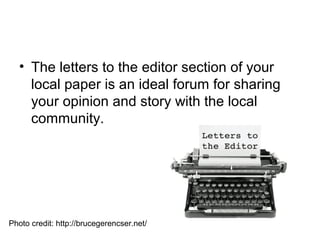 • The letters to the editor section of your
local paper is an ideal forum for sharing
your opinion and story with the local
community.
Photo credit: http://brucegerencser.net/
 