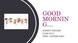 GOOD
MORNIN
G…
SUBJECT: ENGLISH
CLASS: K G I
TOPIC : LETTERS (U&V)
 