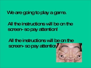 W are going to play a gam
 e                       e.

All the instructions w be on the
                      ill
screen- so pay attention!

All the instructions w be on the
                      ill
screen- so pay attention!
 