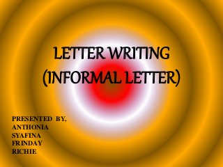 LETTER WRITING
(INFORMAL LETTER)
PRESENTED BY,
ANTHONIA
SYAFINA
FRINDAY
RICHIE
 