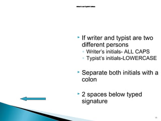 

If writer and typist are two
different persons

◦ Writer’s initials- ALL CAPS
◦ Typist’s initials-LOWERCASE



Separate both initials with a
colon



2 spaces below typed
signature
16

 