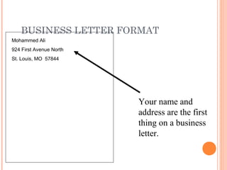 BUSINESS LETTER FORMAT
Mohammed Ali
924 First Avenue North
St. Louis, MO 57844
Your name and
address are the first
thing on a business
letter.
 