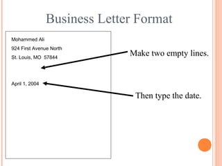 Business Letter Format
Mohammed Ali
924 First Avenue North
St. Louis, MO 57844
Make two empty lines.
Then type the date.
April 1, 2004
 