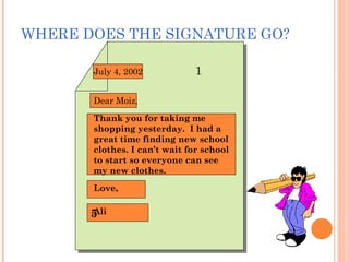 Writing a Letter
WHERE DOES THE SIGNATURE GO?
1
2
July 4, 2002
Dear Moiz,
Thank you for taking me
shopping yesterday. I had a
great time finding new school
clothes. I can’t wait for school
to start so everyone can see
my new clothes.
5Ali
Love,
 