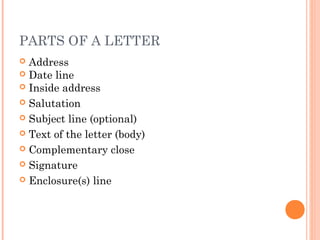 PARTS OF A LETTER
 Address
 Date line
 Inside address
 Salutation
 Subject line (optional)
 Text of the letter (body)
 Complementary close
 Signature
 Enclosure(s) line
 