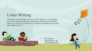 Letter Writing
“Meeting and talking in person on the phone is very helpful,
but letter writing helps put something concrete in hand that
helps you iron out a position or reinforce something you may
have talked about.”
NV LANGA
UNIVERSITY OF
JOHANNESBURG
 