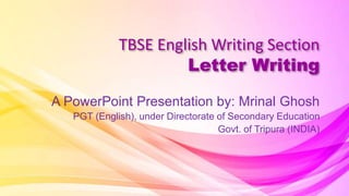 TBSE English Writing Section
Letter Writing
A PowerPoint Presentation by: Mrinal Ghosh
PGT (English), under Directorate of Secondary Education
Govt. of Tripura (INDIA)
 