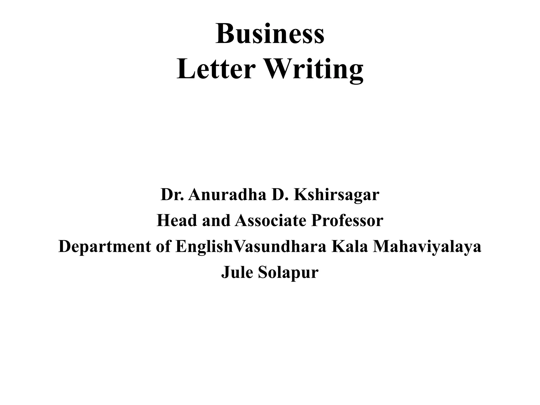 Business
Letter Writing
Dr. Anuradha D. Kshirsagar
Head and Associate Professor
Department of EnglishVasundhara Kala Mahaviyalaya
Jule Solapur
 