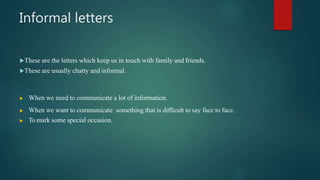Informal letters
These are the letters which keep us in touch with family and friends.
These are usually chatty and informal.
 When we need to communicate a lot of information.
 When we want to communicate something that is difficult to say face to face.
 To mark some special occasion.
 
