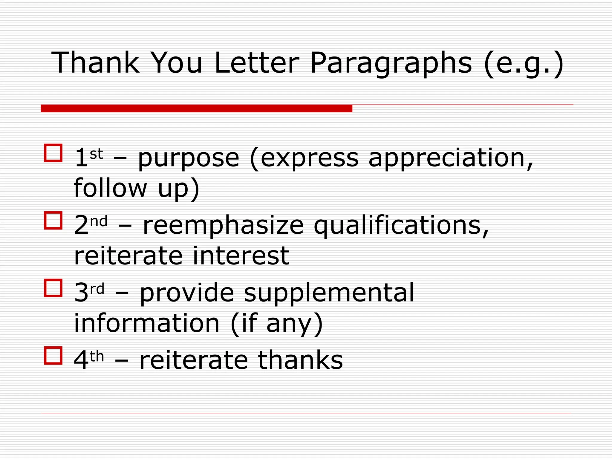 Thank You Letter Paragraphs (e.g.)
 1st
– purpose (express appreciation,
follow up)
 2nd
– reemphasize qualifications,
reiterate interest
 3rd
– provide supplemental
information (if any)
 4th
– reiterate thanks
 
