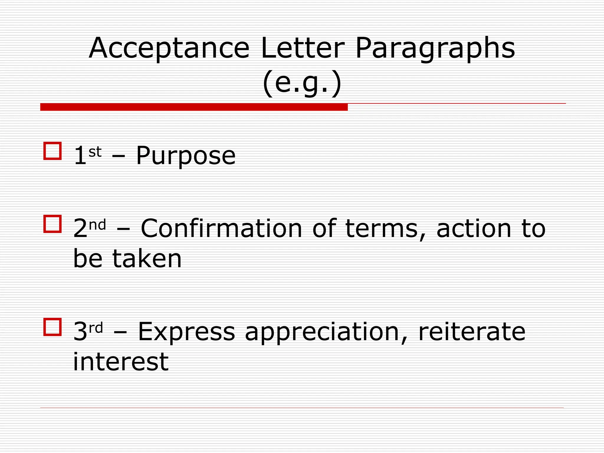 Acceptance Letter Paragraphs
(e.g.)
 1st
– Purpose
 2nd
– Confirmation of terms, action to
be taken
 3rd
– Express appreciation, reiterate
interest
 