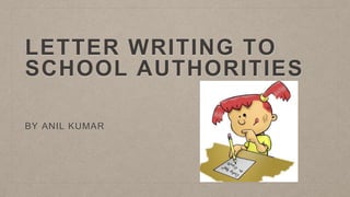 LETTER WRITING TO
SCHOOL AUTHORITIES
BY ANIL KUMAR
 