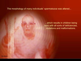 The morphology of many individuals’ spermatozoa was altered...
…which results in children being
born with all sorts of deficiencies,
mutations and malformations.
 
