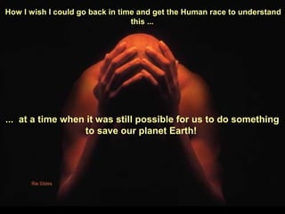 How I wish I could go back in time and get the Human race to understand
this ...
... at a time when it was still possible for us to do something
to save our planet Earth!
 